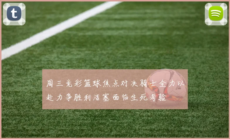 周三竞彩篮球焦点对决骑士全力以赴力争胜利活塞面临生死考验
