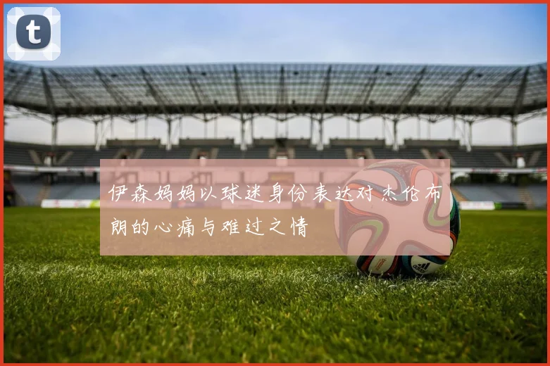 伊森妈妈以球迷身份表达对杰伦布朗的心痛与难过之情