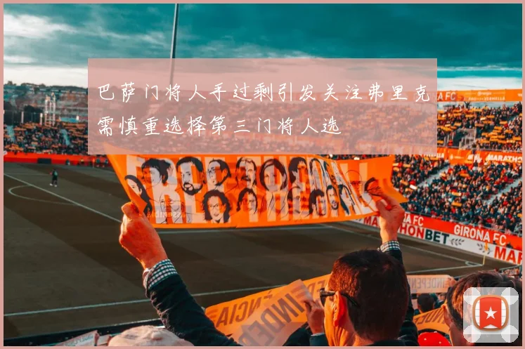 巴萨门将人手过剩引发关注弗里克需慎重选择第三门将人选