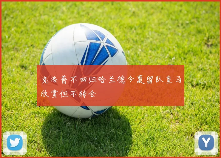克洛普不回归哈兰德今夏留队皇马欣赏但不转会