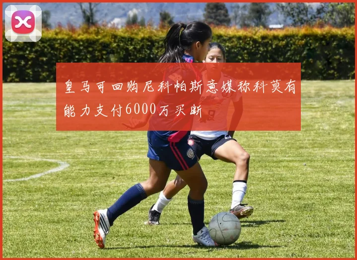 皇马可回购尼科帕斯意媒称科莫有能力支付6000万买断