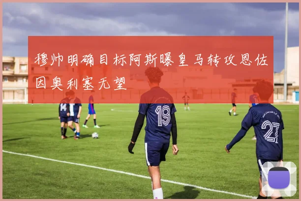 穆帅明确目标阿斯曝皇马转攻恩佐因奥利塞无望