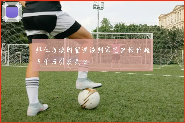 拜仁与埃因霍温谈判塞巴里报价超五千万引发关注