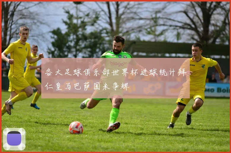 各大足球俱乐部世界杯进球统计拜仁皇马巴萨国米争辉