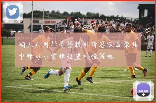湖人利用25号签提升阵容深度聚焦中锋与小前锋位置补强策略