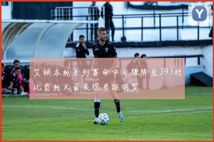 艾顿本轮系列赛命中率骤降至393对比首轮火箭表现差距明显
