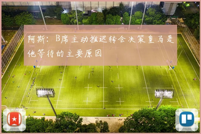 阿斯：B席主动推迟转会决策皇马是他等待的主要原因
