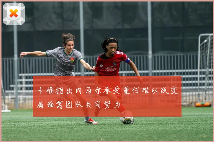 卡福指出内马尔承受重任难以改变局面需团队共同努力