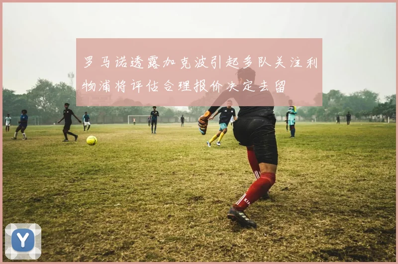 罗马诺透露加克波引起多队关注利物浦将评估合理报价决定去留