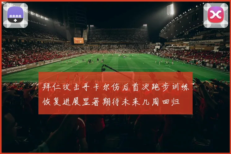 拜仁攻击手卡尔伤后首次跑步训练恢复进展显著期待未来几周回归
