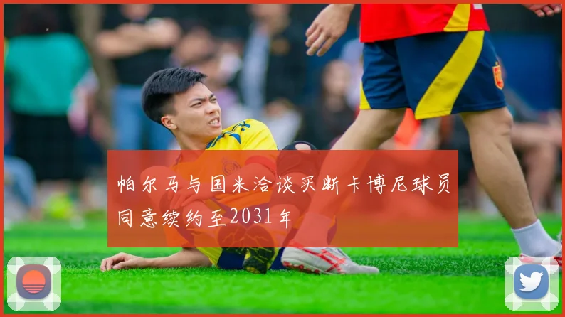 帕尔马与国米洽谈买断卡博尼球员同意续约至2031年