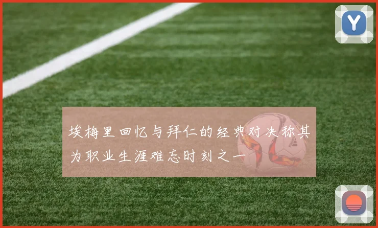 埃梅里回忆与拜仁的经典对决称其为职业生涯难忘时刻之一