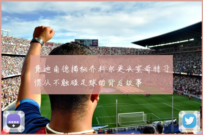 费迪南德揭秘乔科尔更衣室奇特习惯从不触碰足球的背后故事