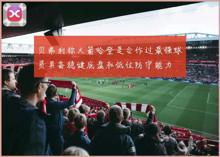 贝弗利称火箭哈登是合作过最强球员具备稳健底盘和低位防守能力