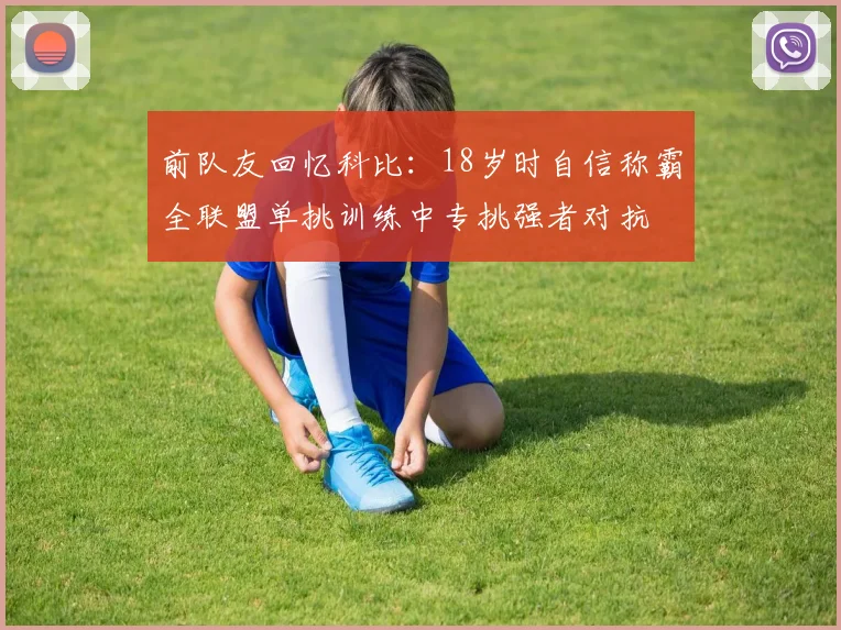 前队友回忆科比：18岁时自信称霸全联盟单挑训练中专挑强者对抗