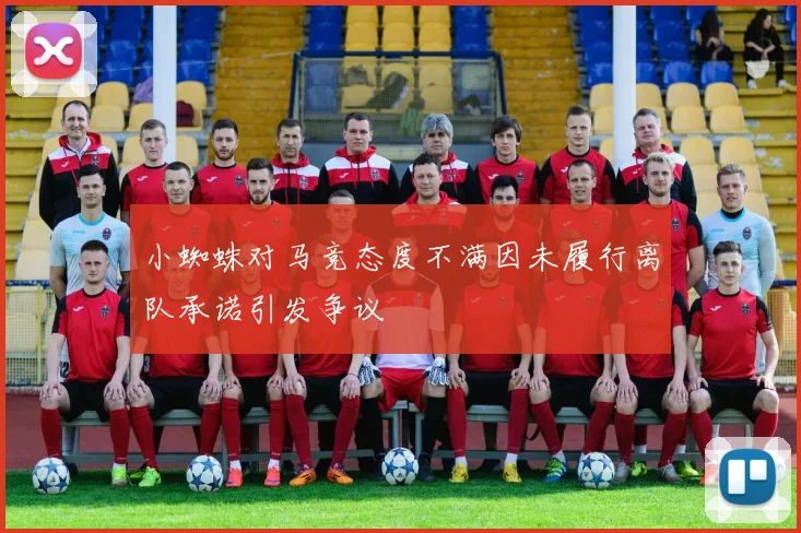 小蜘蛛对马竞态度不满因未履行离队承诺引发争议
