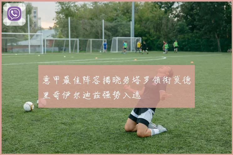 意甲最佳阵容揭晓劳塔罗领衔莫德里奇伊尔迪兹强势入选