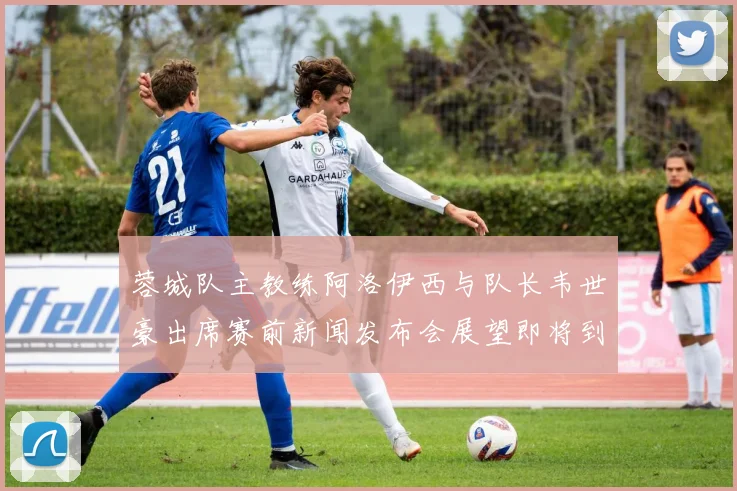 蓉城队主教练阿洛伊西与队长韦世豪出席赛前新闻发布会展望即将到来的比赛